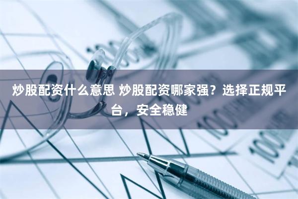 炒股配资什么意思 炒股配资哪家强？选择正规平台，安全稳健