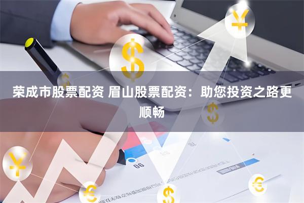 荣成市股票配资 眉山股票配资：助您投资之路更顺畅