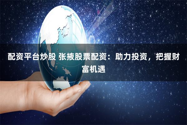 配资平台炒股 张掖股票配资：助力投资，把握财富机遇