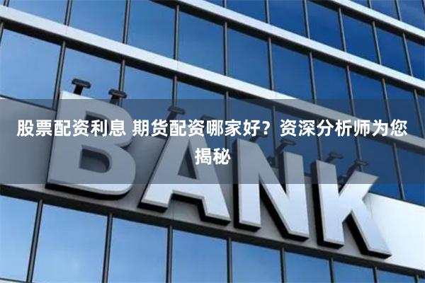 股票配资利息 期货配资哪家好？资深分析师为您揭秘