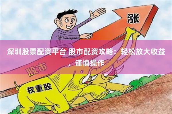 深圳股票配资平台 股市配资攻略：轻松放大收益，谨慎操作