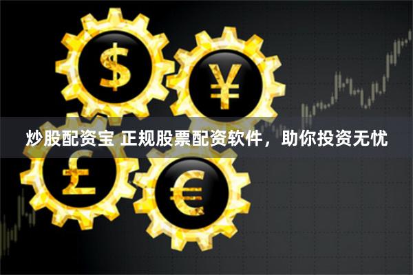 炒股配资宝 正规股票配资软件，助你投资无忧