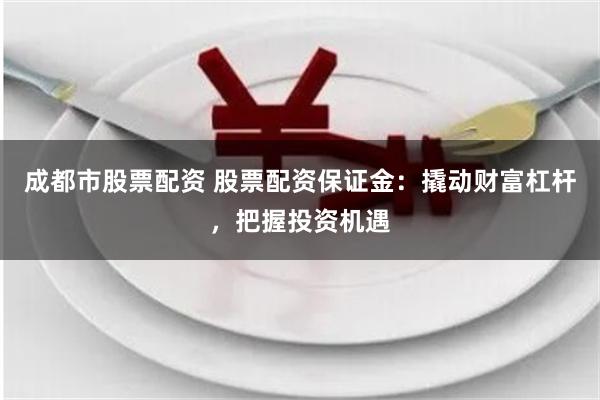 成都市股票配资 股票配资保证金:撬动财富杠杆,把握投资机遇