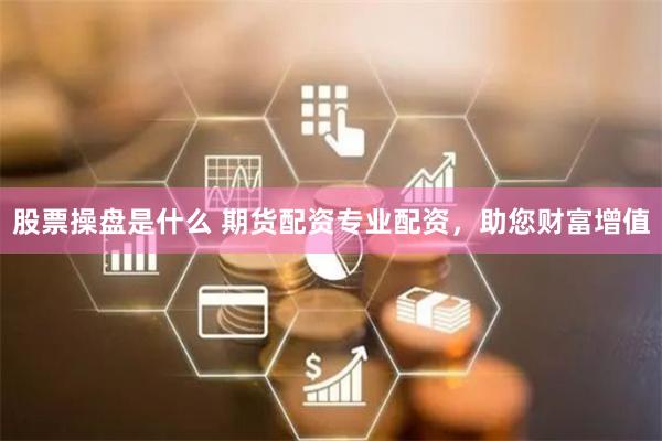 股票操盘是什么 期货配资专业配资，助您财富增值