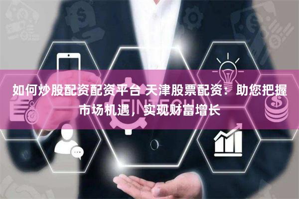 如何炒股配资配资平台 天津股票配资：助您把握市场机遇，实现财富增长