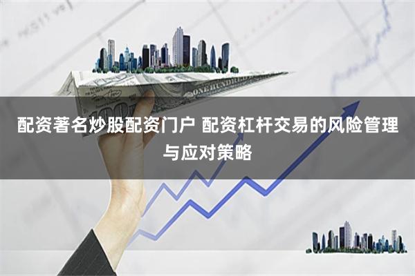 配资著名炒股配资门户 配资杠杆交易的风险管理与应对策略