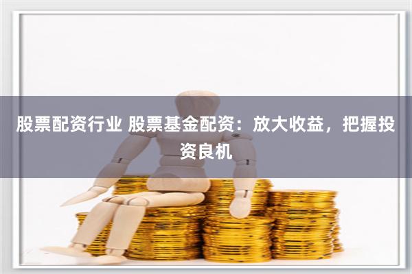 股票配资行业 股票基金配资：放大收益，把握投资良机