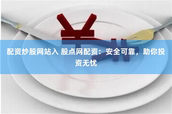 配资炒股网站入 股点网配资:安全可靠,助你投资无忧