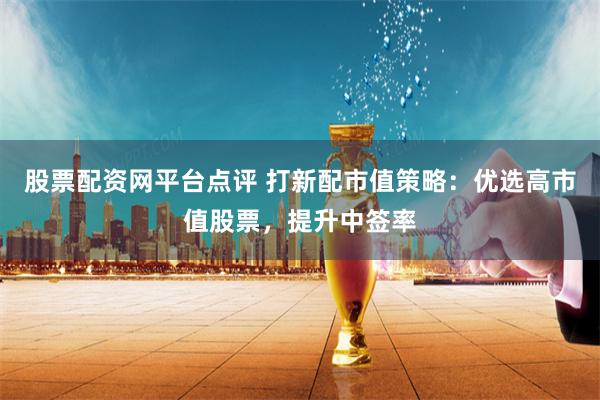股票配资网平台点评 打新配市值策略：优选高市值股票，提升中签率
