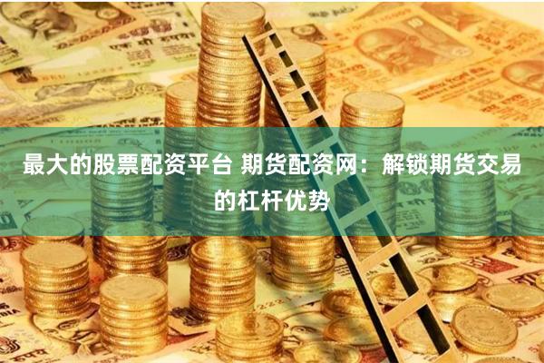 最大的股票配资平台 期货配资网:解锁期货交易的杠杆优势