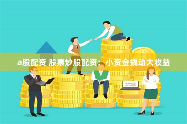 a股配资 股票炒股配资:小资金撬动大收益
