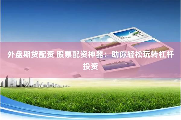 外盘期货配资 股票配资神器：助你轻松玩转杠杆投资