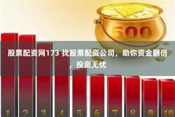 股票配资网173 找股票配资公司，助你资金翻倍，投资无忧