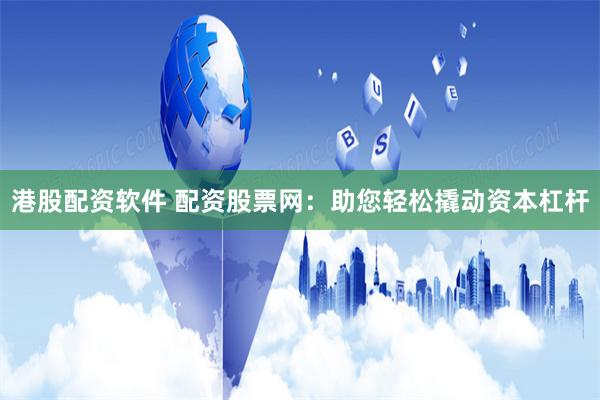 港股配资软件 配资股票网：助您轻松撬动资本杠杆