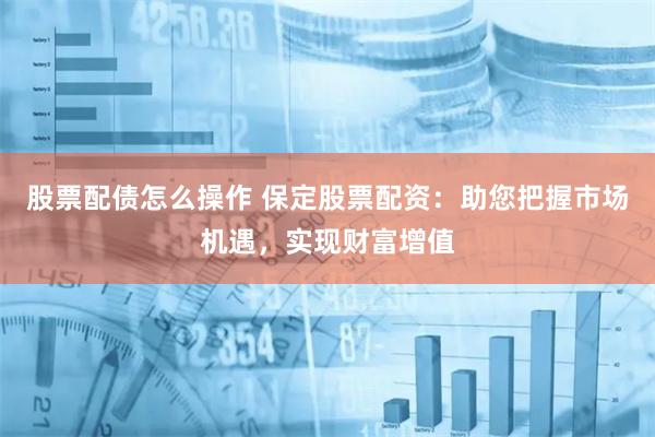 股票配债怎么操作 保定股票配资：助您把握市场机遇，实现财富增值