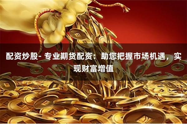 配资炒股- 专业期货配资:助您把握市场机遇,实现财富增值