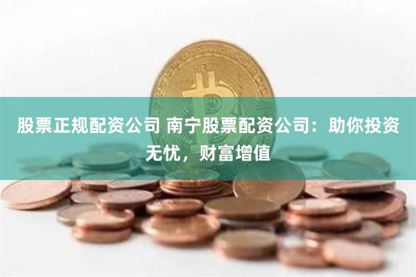 股票正规配资公司 南宁股票配资公司:助你投资无忧,财富增值